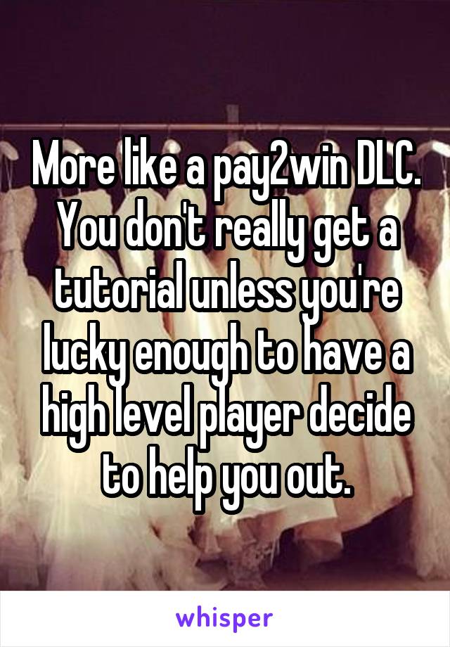 More like a pay2win DLC. You don't really get a tutorial unless you're lucky enough to have a high level player decide to help you out.