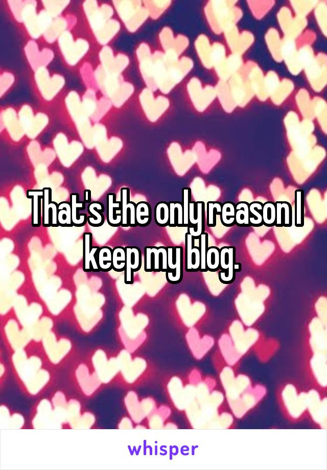That's the only reason I keep my blog. 