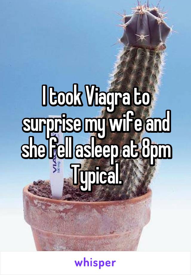 I took Viagra to surprise my wife and she fell asleep at 8pm
Typical.
