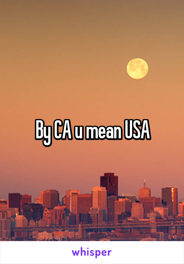 By CA u mean USA