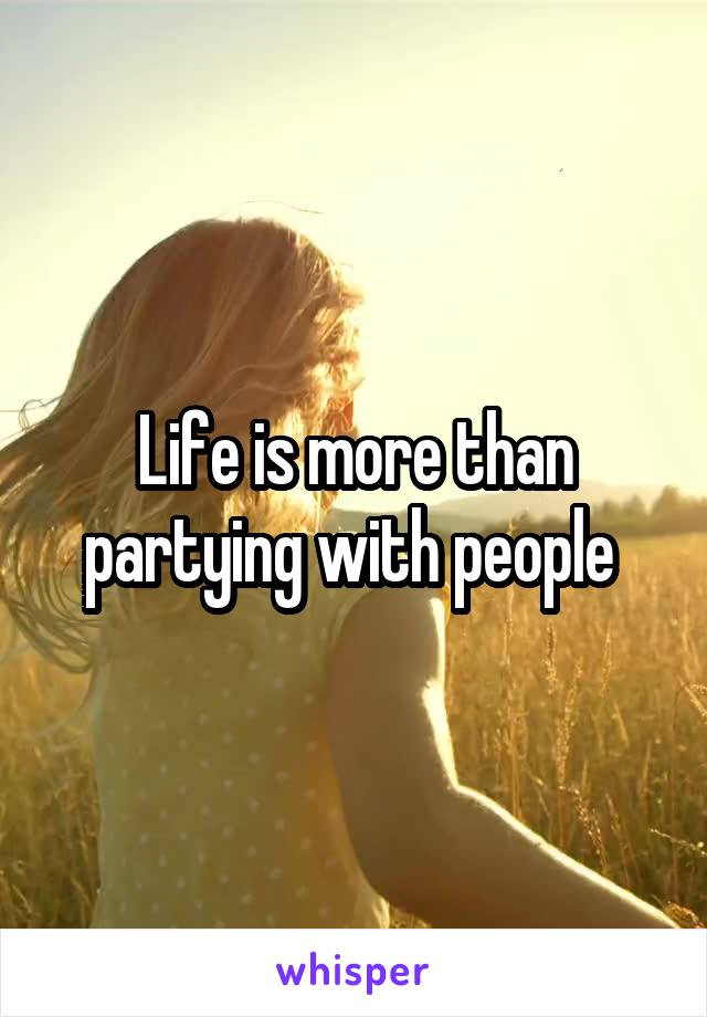 Life is more than partying with people 
