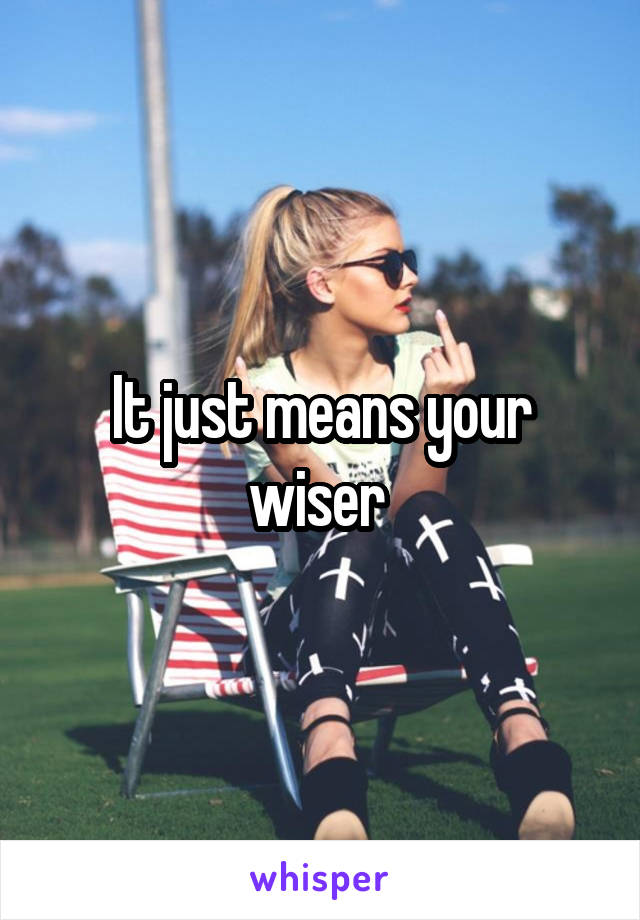 It just means your wiser 