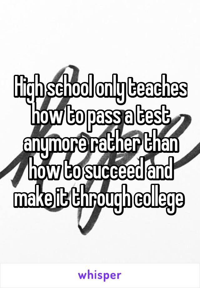 High school only teaches how to pass a test anymore rather than how to succeed and make it through college 