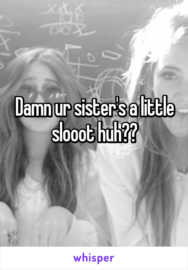 Damn ur sister's a little slooot huh??
