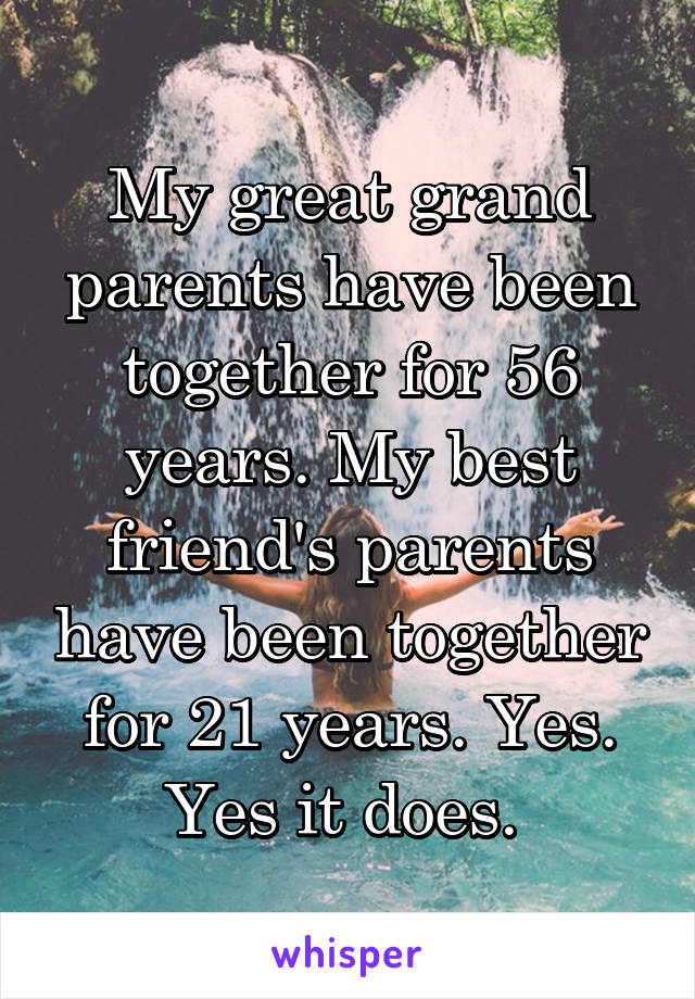 My great grand parents have been together for 56 years. My best friend's parents have been together for 21 years. Yes. Yes it does. 