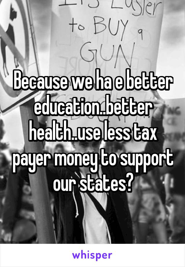 Because we ha e better education..better health..use less tax payer money to support our states?