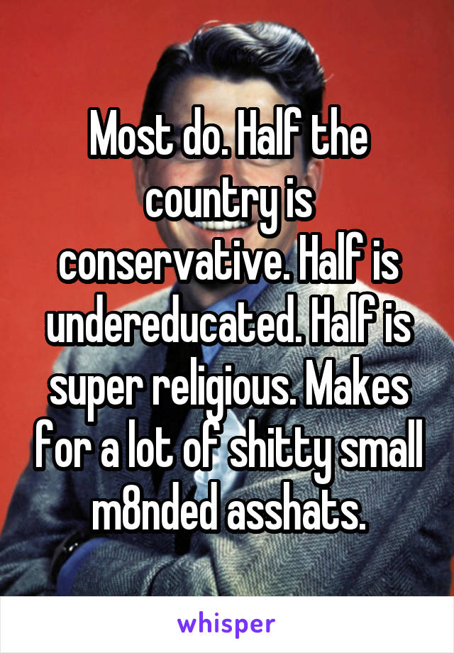 Most do. Half the country is conservative. Half is undereducated. Half is super religious. Makes for a lot of shitty small m8nded asshats.