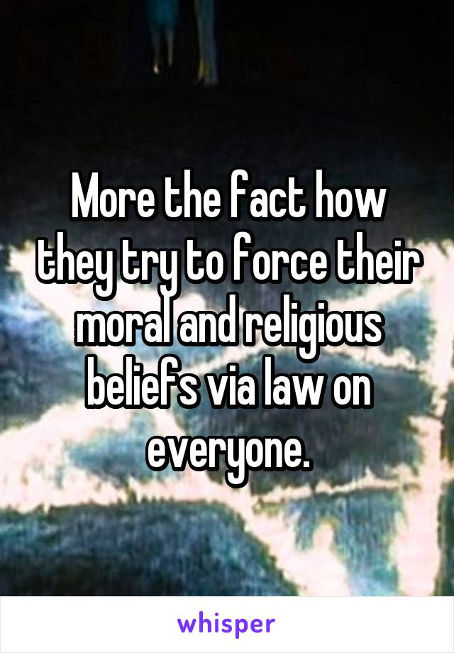 More the fact how they try to force their moral and religious beliefs via law on everyone.