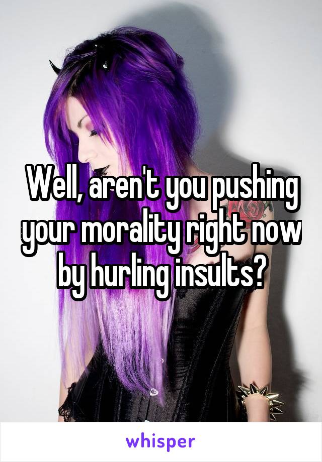 Well, aren't you pushing your morality right now by hurling insults?