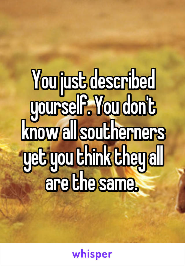 You just described yourself. You don't know all southerners yet you think they all are the same. 