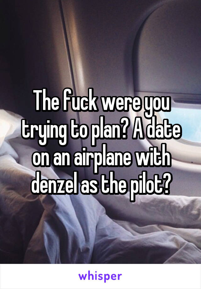 The fuck were you trying to plan? A date on an airplane with denzel as the pilot?