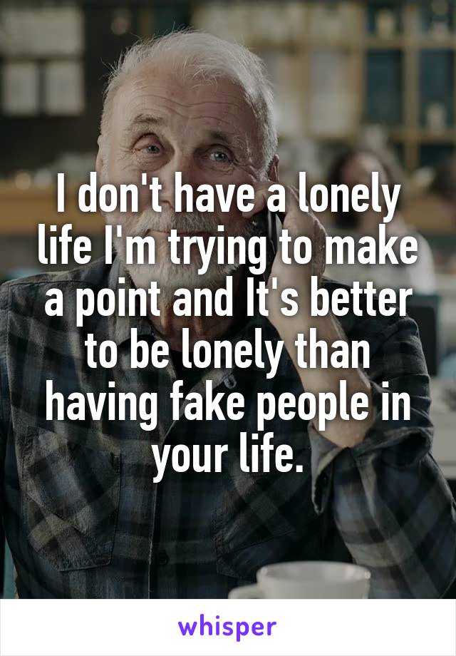 I don't have a lonely life I'm trying to make a point and It's better to be lonely than having fake people in your life.
