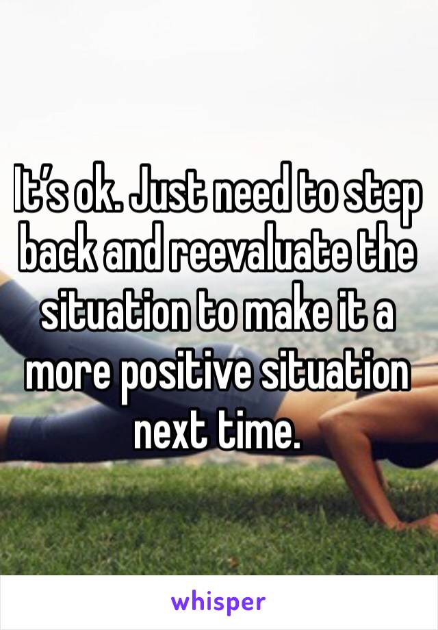 It’s ok. Just need to step back and reevaluate the situation to make it a more positive situation next time.