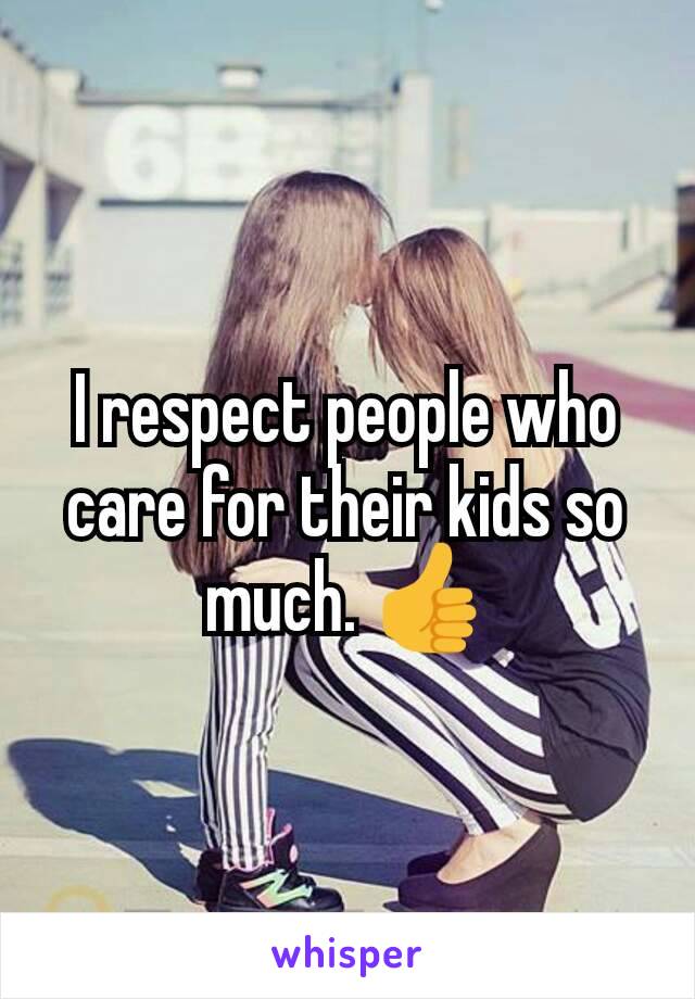 I respect people who care for their kids so much. 👍