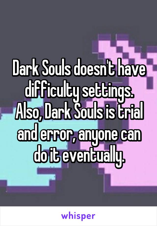 Dark Souls doesn't have difficulty settings.
Also, Dark Souls is trial and error, anyone can do it eventually.