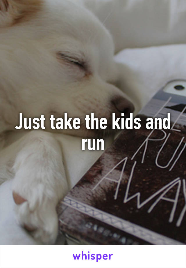 Just take the kids and run