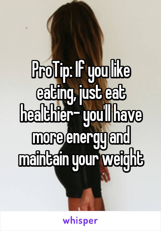 ProTip: If you like eating, just eat healthier- you'll have more energy and maintain your weight