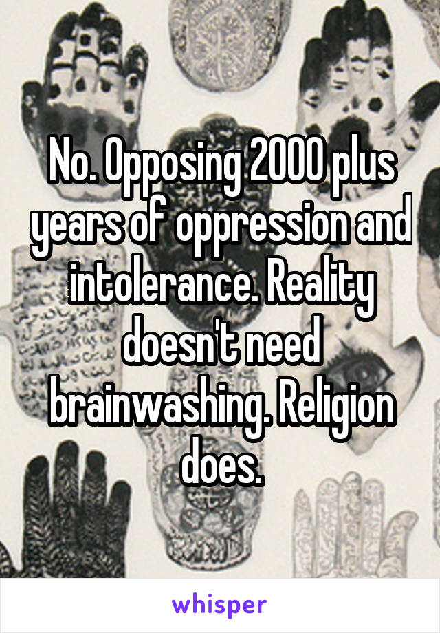 No. Opposing 2000 plus years of oppression and intolerance. Reality doesn't need brainwashing. Religion does.