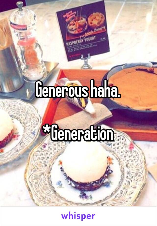 Generous haha. 

*Generation 