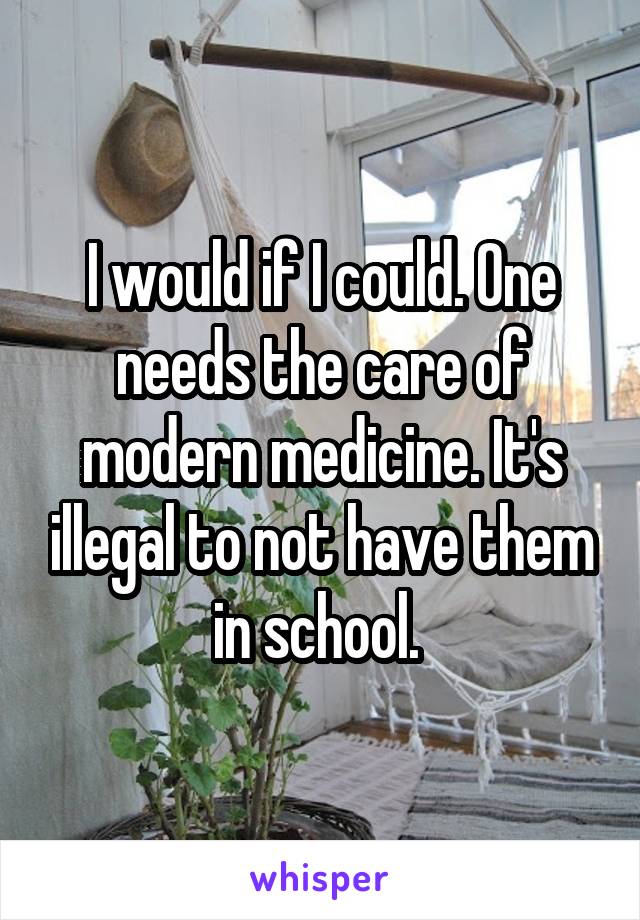 I would if I could. One needs the care of modern medicine. It's illegal to not have them in school. 