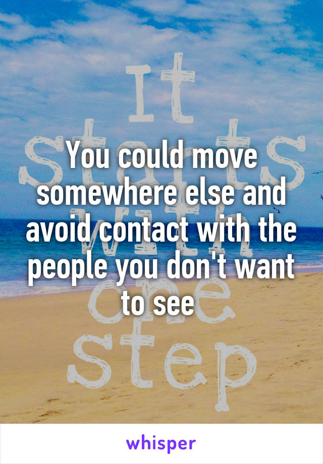 You could move somewhere else and avoid contact with the people you don't want to see 
