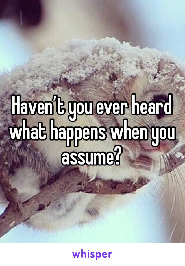 Haven’t you ever heard what happens when you assume?