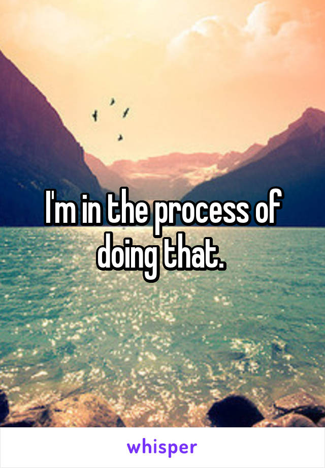 I'm in the process of doing that. 