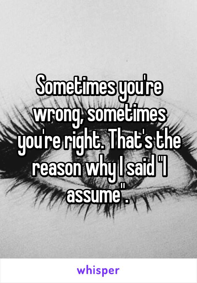 Sometimes you're wrong, sometimes you're right. That's the reason why I said "I assume". 