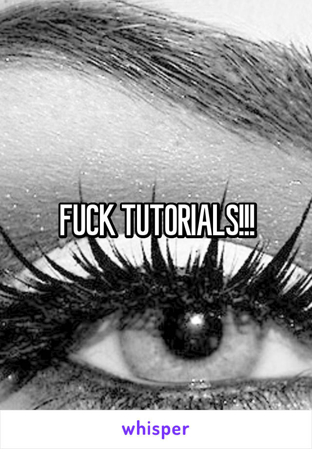 FUCK TUTORIALS!!!