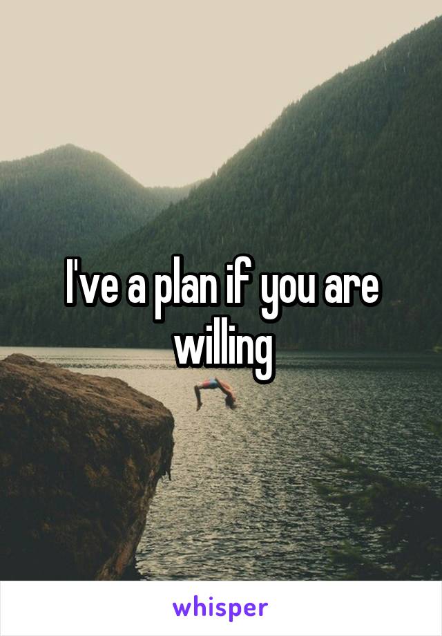 I've a plan if you are willing