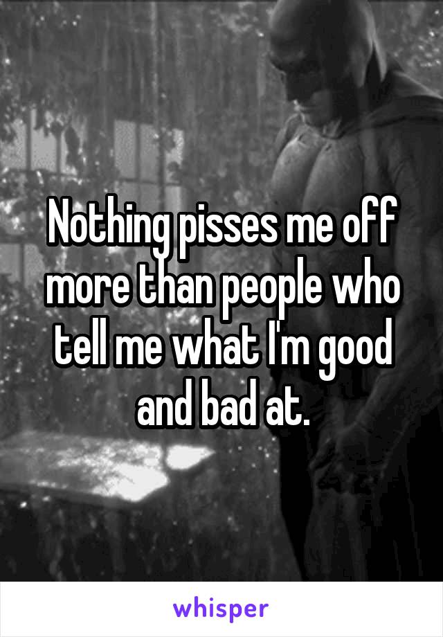 Nothing pisses me off more than people who tell me what I'm good and bad at.