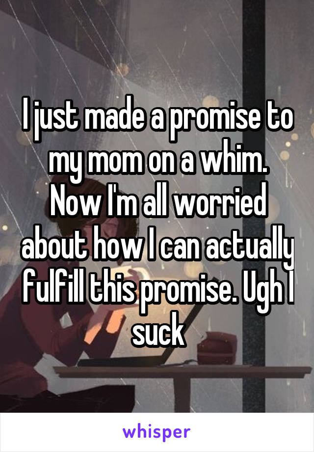 I just made a promise to my mom on a whim. Now I'm all worried about how I can actually fulfill this promise. Ugh I suck
