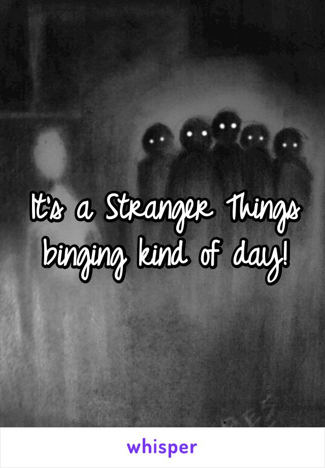 It's a Stranger Things binging kind of day!
