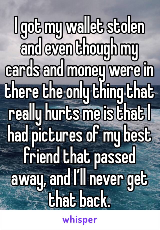 I got my wallet stolen and even though my cards and money were in there the only thing that really hurts me is that I had pictures of my best friend that passed away, and I’ll never get that back.
