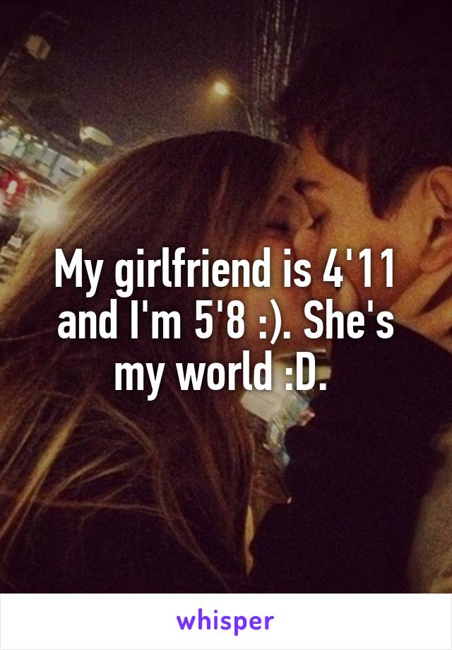 My girlfriend is 4'11 and I'm 5'8 :). She's my world :D. 