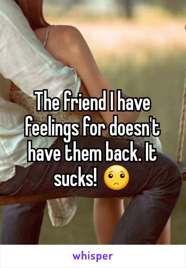 The friend I have feelings for doesn't have them back. It sucks! 🙁