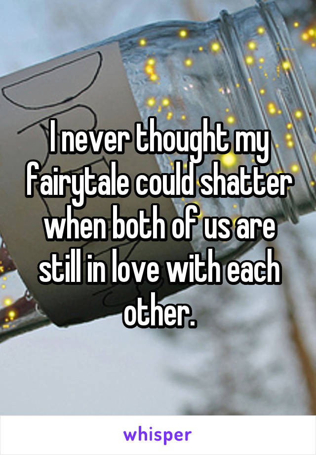 I never thought my fairytale could shatter when both of us are still in love with each other.