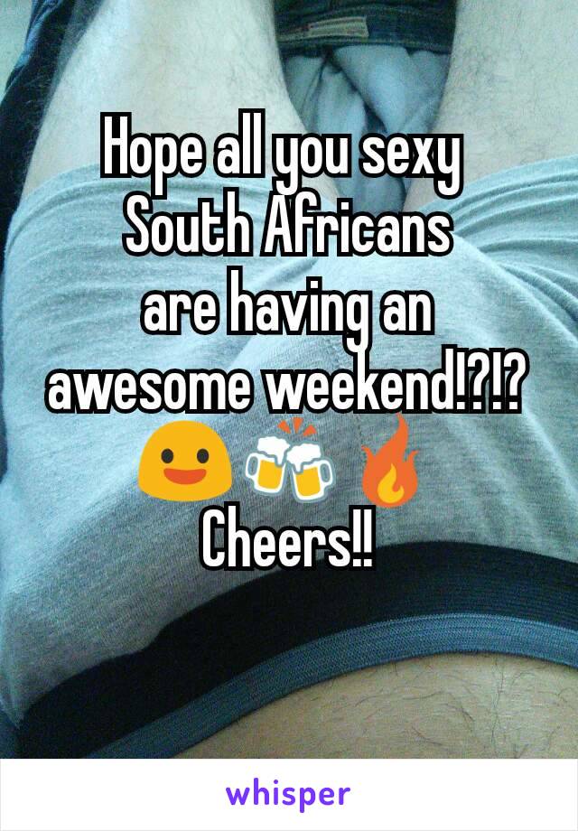 Hope all you sexy 
South Africans
are having an
awesome weekend!?!?
😃🍻🔥
Cheers!!