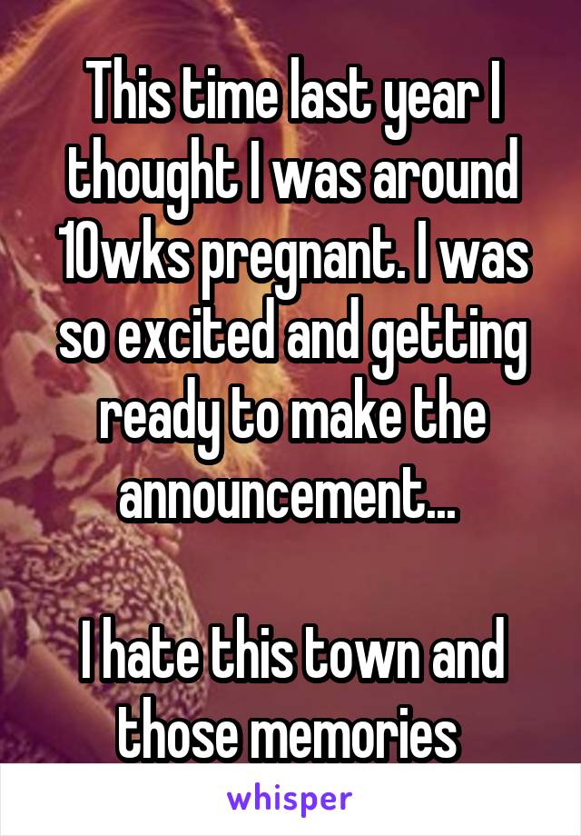 This time last year I thought I was around 10wks pregnant. I was so excited and getting ready to make the announcement... 

I hate this town and those memories 