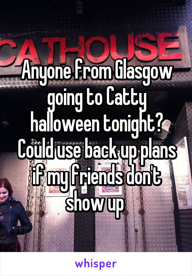 Anyone from Glasgow going to Catty halloween tonight? Could use back up plans if my friends don't show up 
