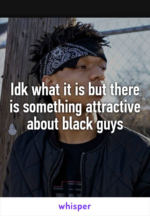 Idk what it is but there is something attractive about black guys