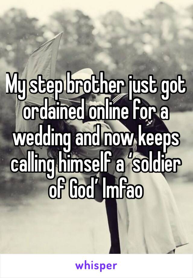 My step brother just got ordained online for a wedding and now keeps calling himself a ‘soldier of God’ lmfao