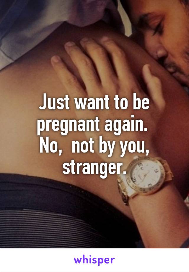 Just want to be pregnant again. 
No,  not by you, stranger.