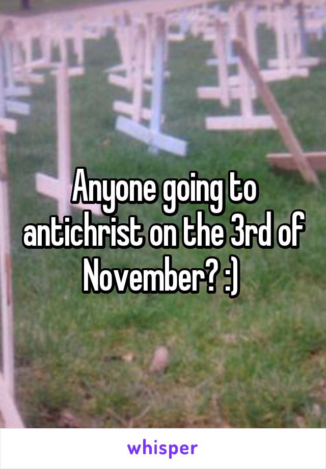Anyone going to antichrist on the 3rd of November? :) 