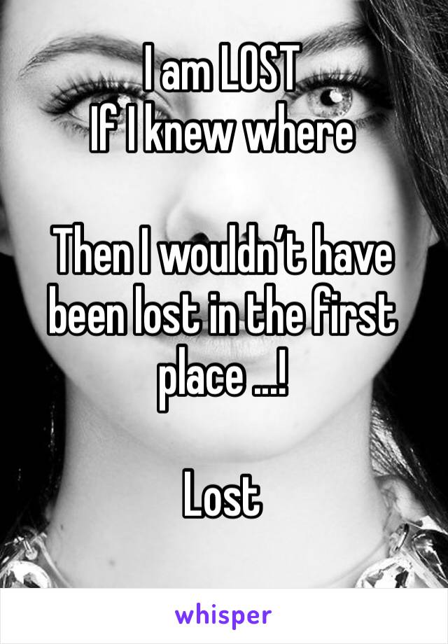 I am LOST
If I knew where

Then I wouldn’t have been lost in the first place ...!

Lost