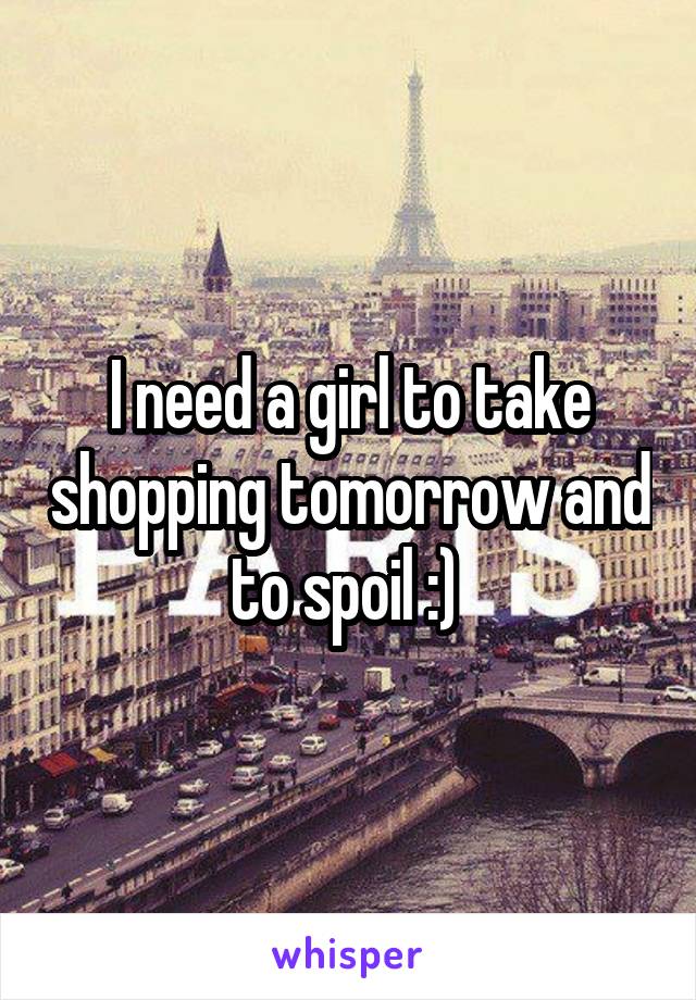 I need a girl to take shopping tomorrow and to spoil :) 
