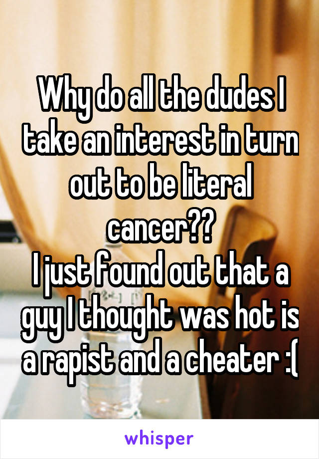 Why do all the dudes I take an interest in turn out to be literal cancer??
I just found out that a guy I thought was hot is a rapist and a cheater :(