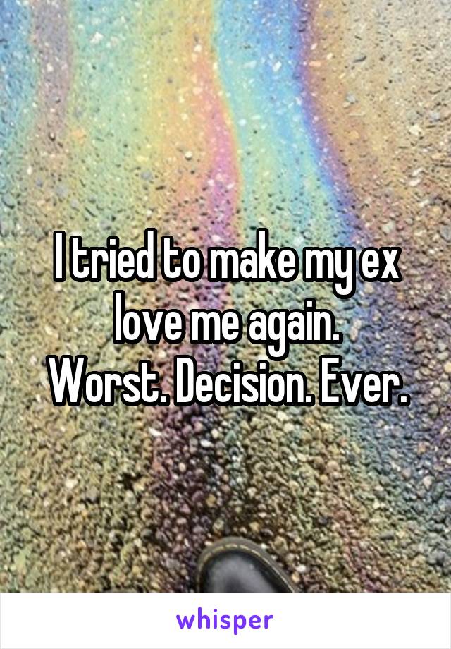 I tried to make my ex love me again.
Worst. Decision. Ever.