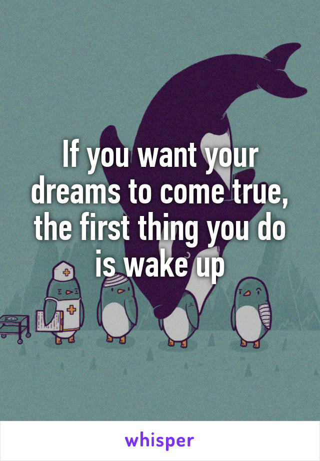 If you want your dreams to come true, the first thing you do is wake up
