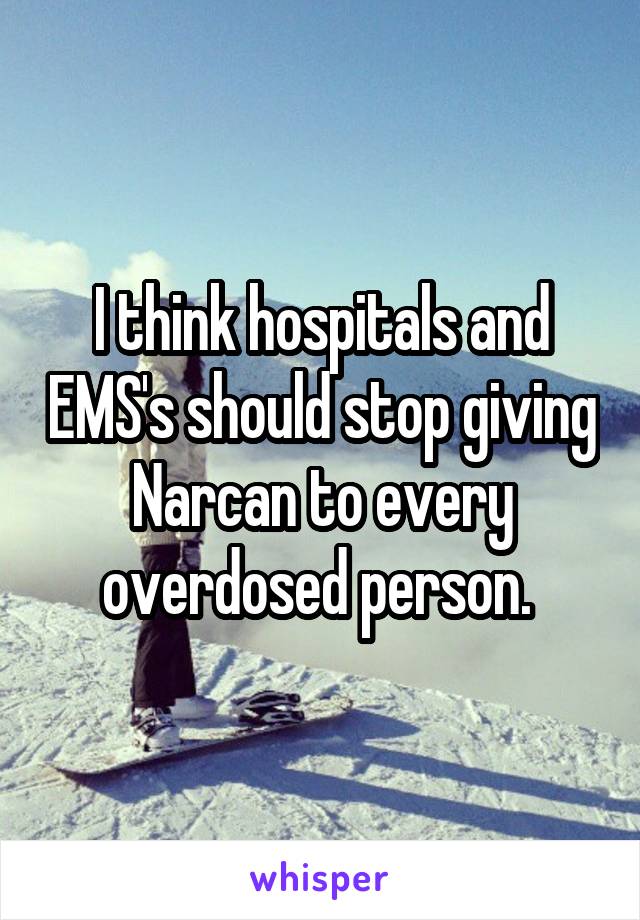 I think hospitals and EMS's should stop giving Narcan to every overdosed person. 